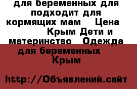 для беременных,для подходит для кормящих мам  › Цена ­ 1 000 - Крым Дети и материнство » Одежда для беременных   . Крым